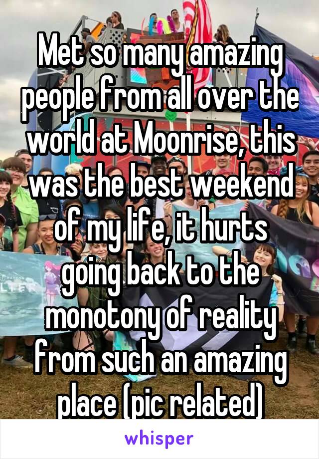Met so many amazing people from all over the world at Moonrise, this was the best weekend of my life, it hurts going back to the monotony of reality from such an amazing place (pic related)