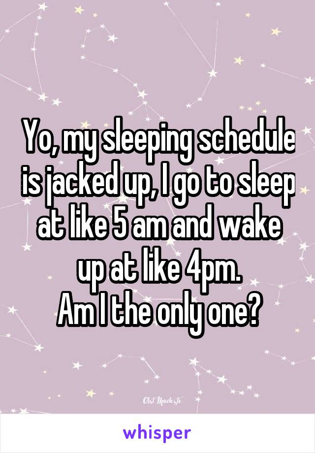 Yo, my sleeping schedule is jacked up, I go to sleep at like 5 am and wake up at like 4pm.
Am I the only one?