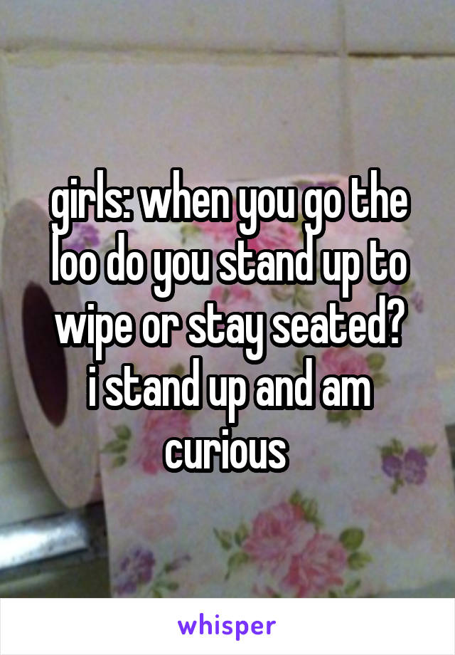 girls: when you go the loo do you stand up to wipe or stay seated?
i stand up and am curious 