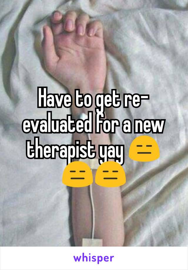 Have to get re-evaluated for a new therapist yay 😑😑😑
