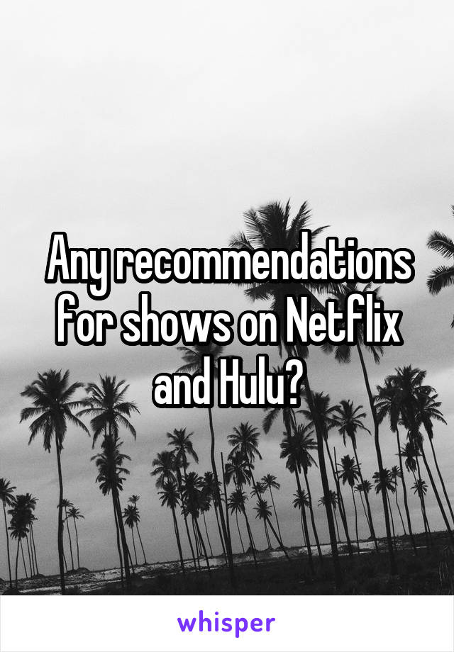Any recommendations for shows on Netflix and Hulu?