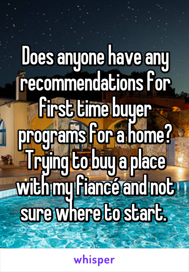 Does anyone have any recommendations for first time buyer programs for a home? Trying to buy a place with my fiancé and not sure where to start. 