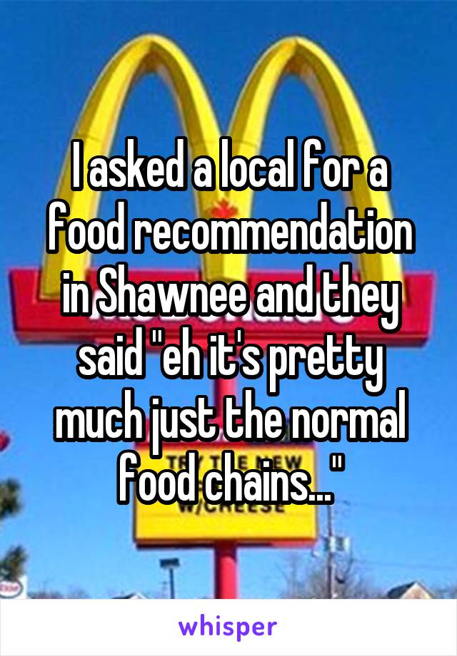 I asked a local for a food recommendation in Shawnee and they said "eh it's pretty much just the normal food chains..."
