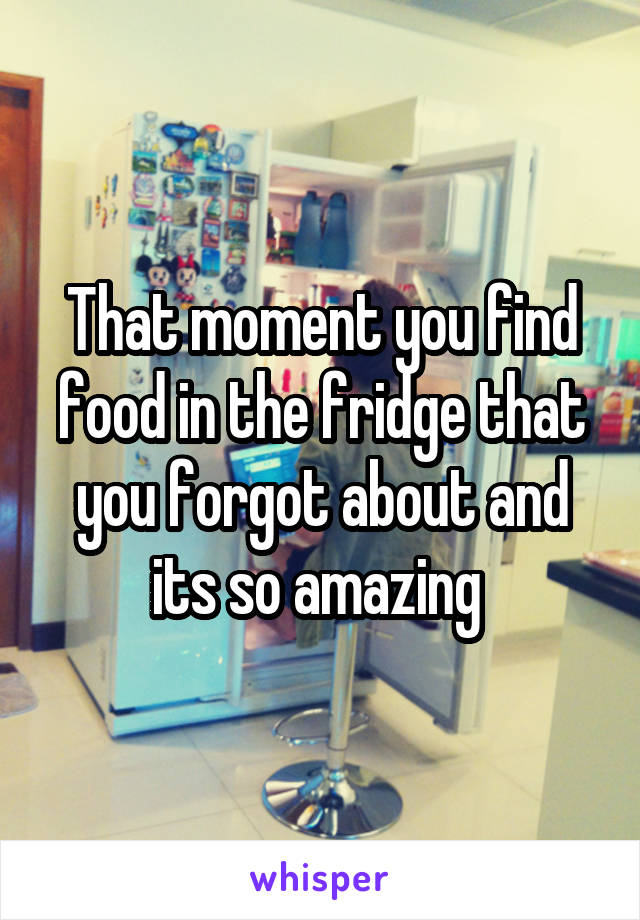That moment you find food in the fridge that you forgot about and its so amazing 