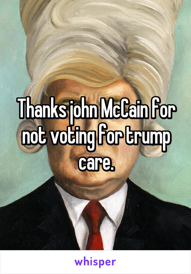Thanks john McCain for not voting for trump care.