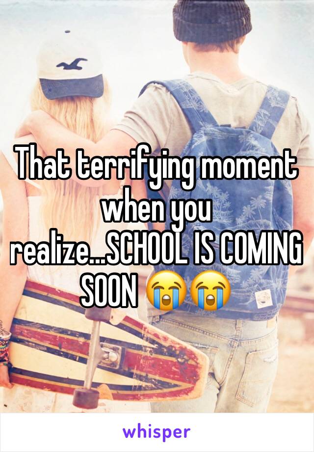 That terrifying moment when you realize...SCHOOL IS COMING SOON 😭😭 