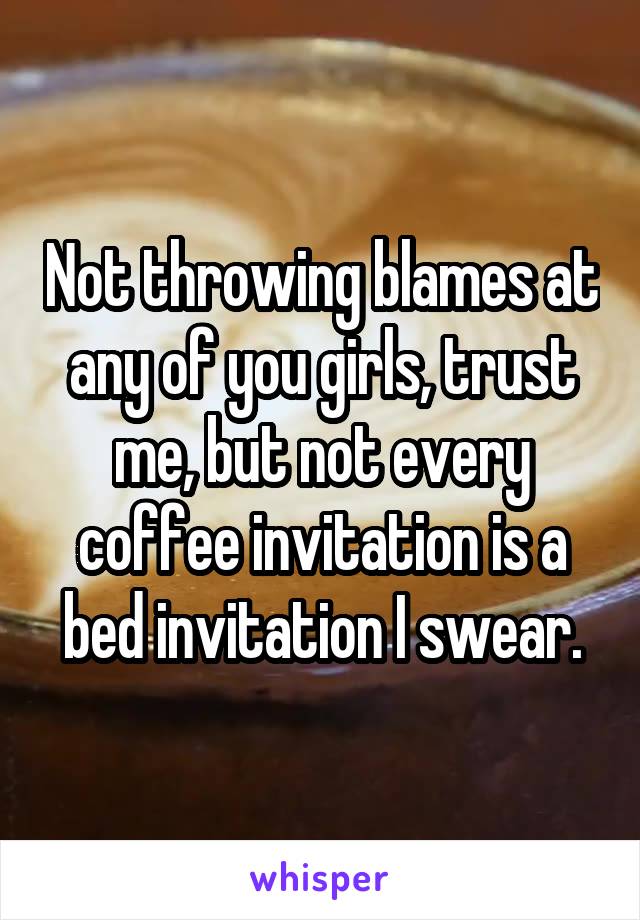 Not throwing blames at any of you girls, trust me, but not every coffee invitation is a bed invitation I swear.
