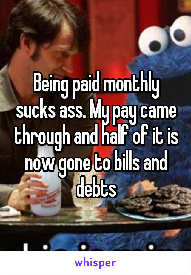 Being paid monthly sucks ass. My pay came through and half of it is now gone to bills and debts