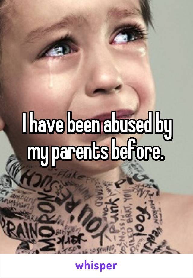 I have been abused by my parents before. 