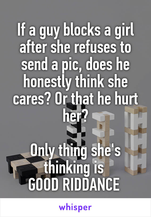 If a guy blocks a girl after she refuses to send a pic, does he honestly think she cares? Or that he hurt her?

Only thing she's thinking is 
GOOD RIDDANCE 