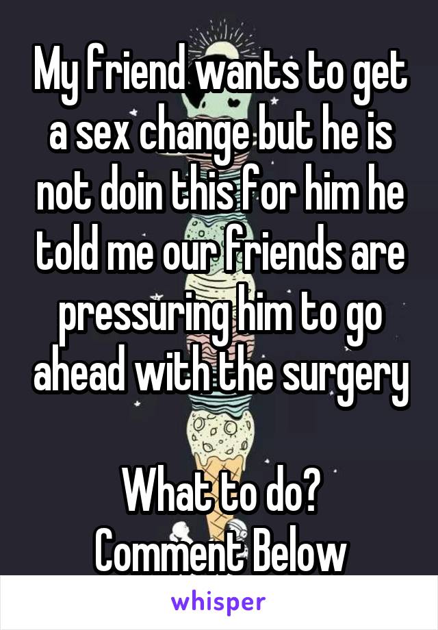 My friend wants to get a sex change but he is not doin this for him he told me our friends are pressuring him to go ahead with the surgery 
What to do?
Comment Below