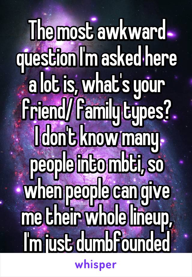The most awkward question I'm asked here a lot is, what's your friend/ family types?
I don't know many people into mbti, so when people can give me their whole lineup, I'm just dumbfounded