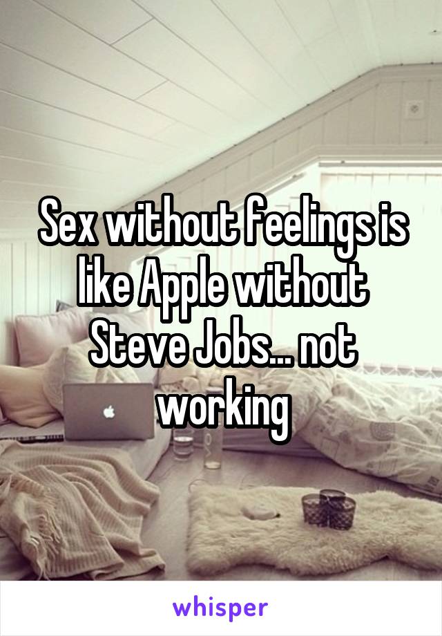 Sex without feelings is like Apple without Steve Jobs... not working