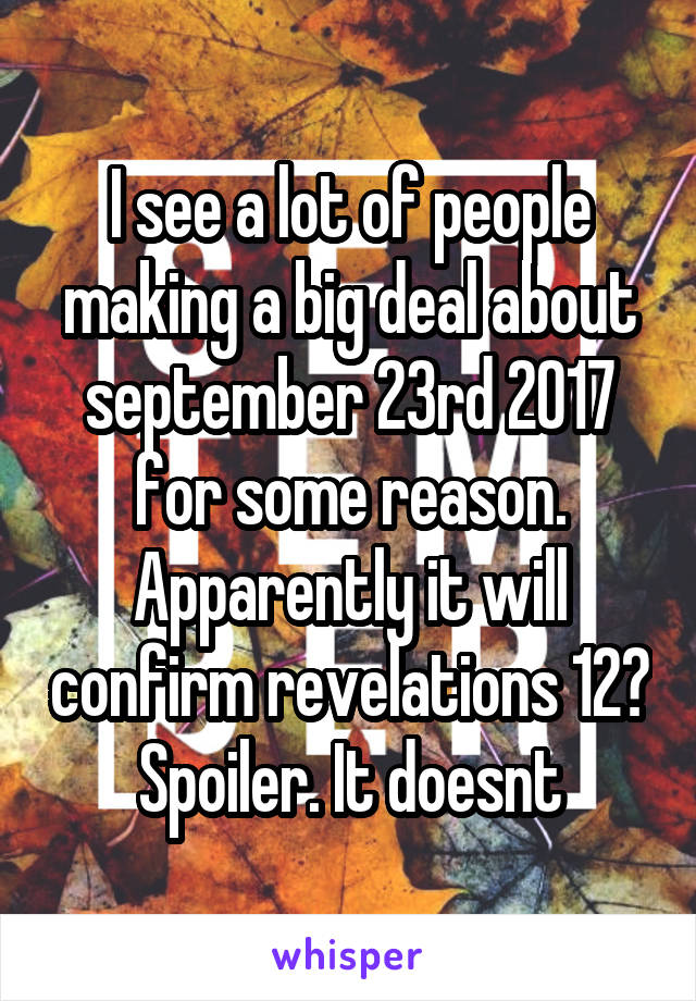 I see a lot of people making a big deal about september 23rd 2017 for some reason. Apparently it will confirm revelations 12? Spoiler. It doesnt