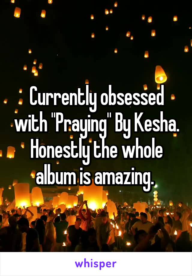 Currently obsessed with "Praying" By Kesha. Honestly the whole album is amazing. 