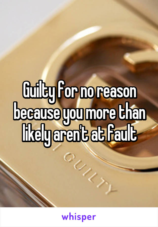 Guilty for no reason because you more than likely aren't at fault