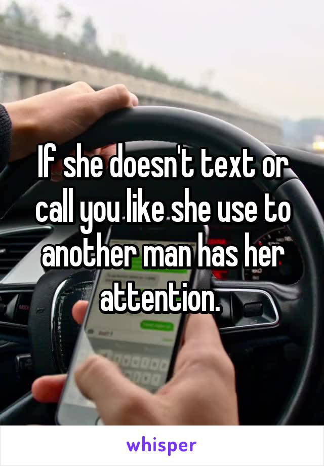 If she doesn't text or call you like she use to another man has her attention. 