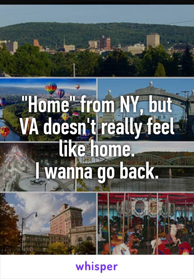 "Home" from NY, but VA doesn't really feel like home.
I wanna go back.