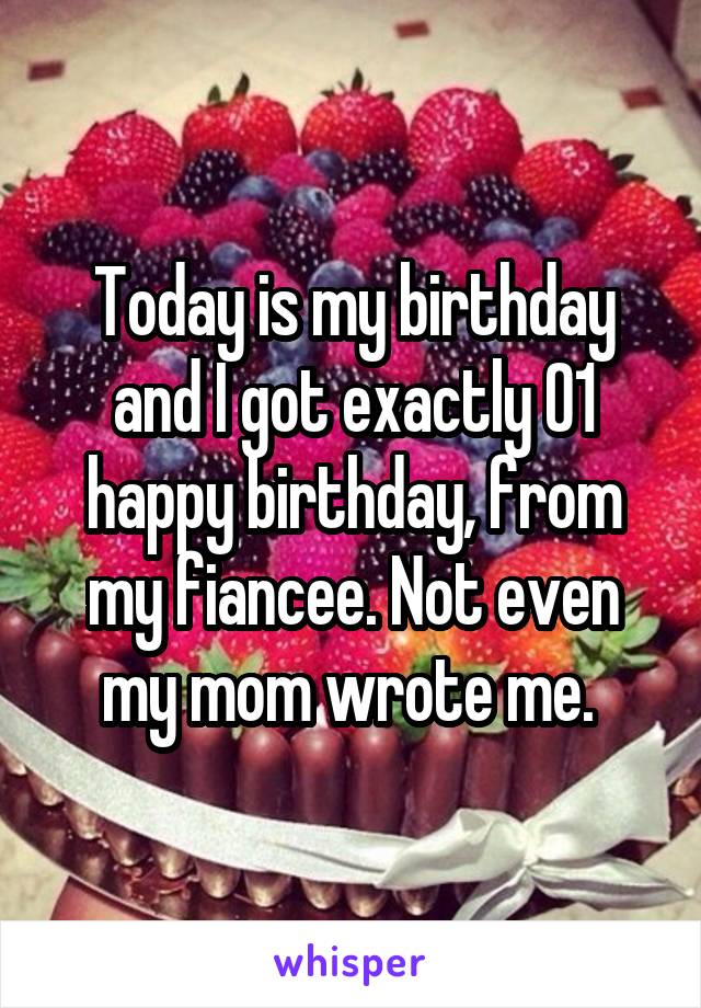 Today is my birthday and I got exactly 01 happy birthday, from my fiancee. Not even my mom wrote me. 