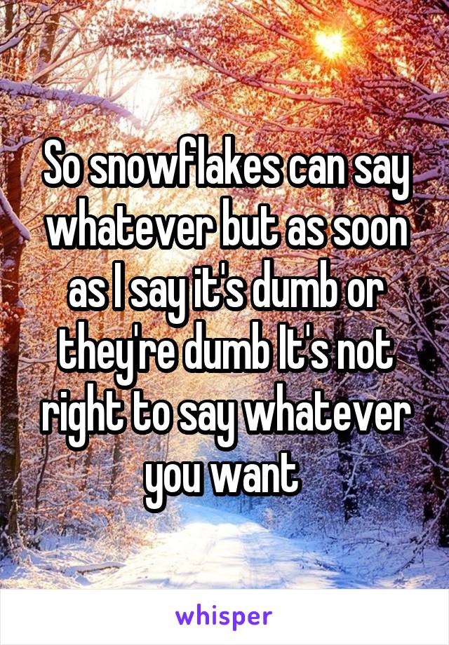 So snowflakes can say whatever but as soon as I say it's dumb or they're dumb It's not right to say whatever you want 