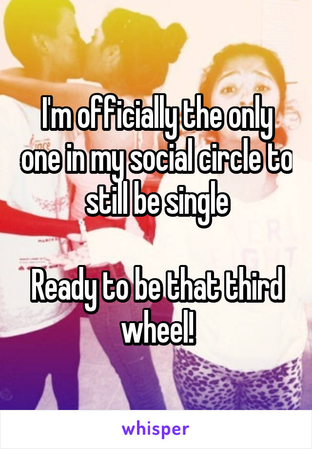 I'm officially the only one in my social circle to still be single

Ready to be that third wheel!