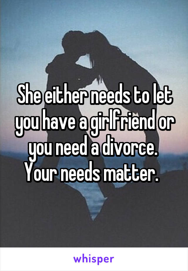 She either needs to let you have a girlfriend or you need a divorce.  Your needs matter.  