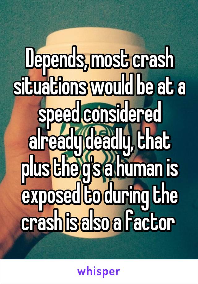 Depends, most crash situations would be at a speed considered already deadly, that plus the g's a human is exposed to during the crash is also a factor 