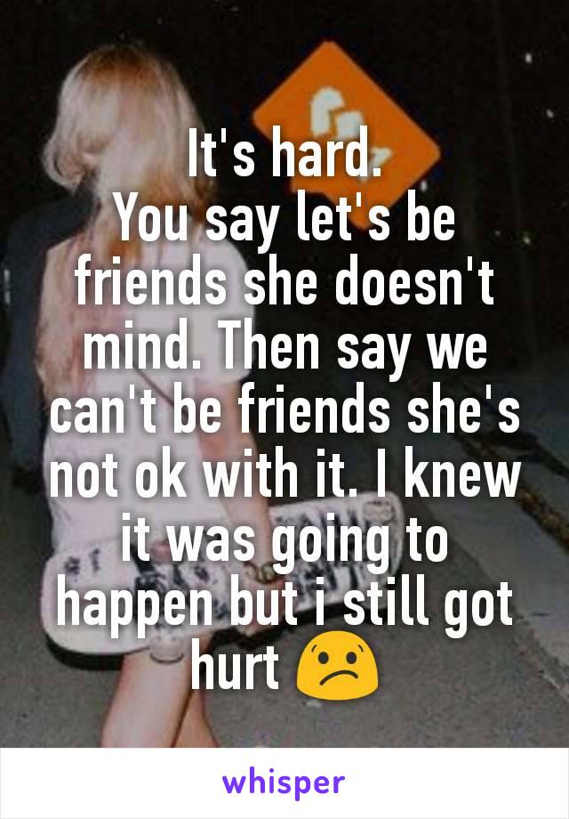 It's hard.
You say let's be friends she doesn't mind. Then say we can't be friends she's not ok with it. I knew it was going to happen but i still got hurt 😕