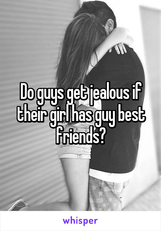 Do guys get jealous if their girl has guy best friends?