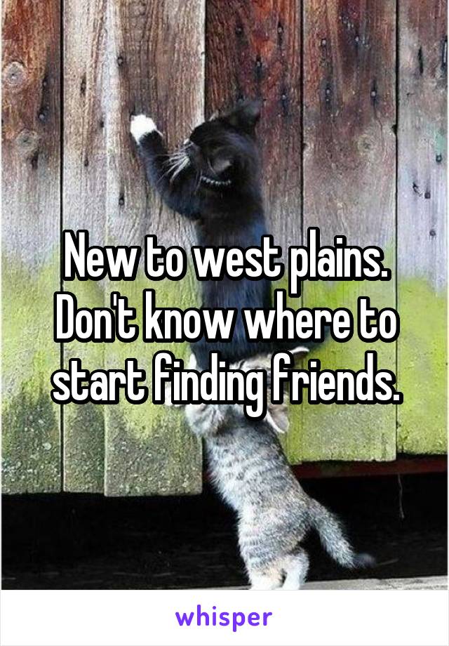 New to west plains. Don't know where to start finding friends.