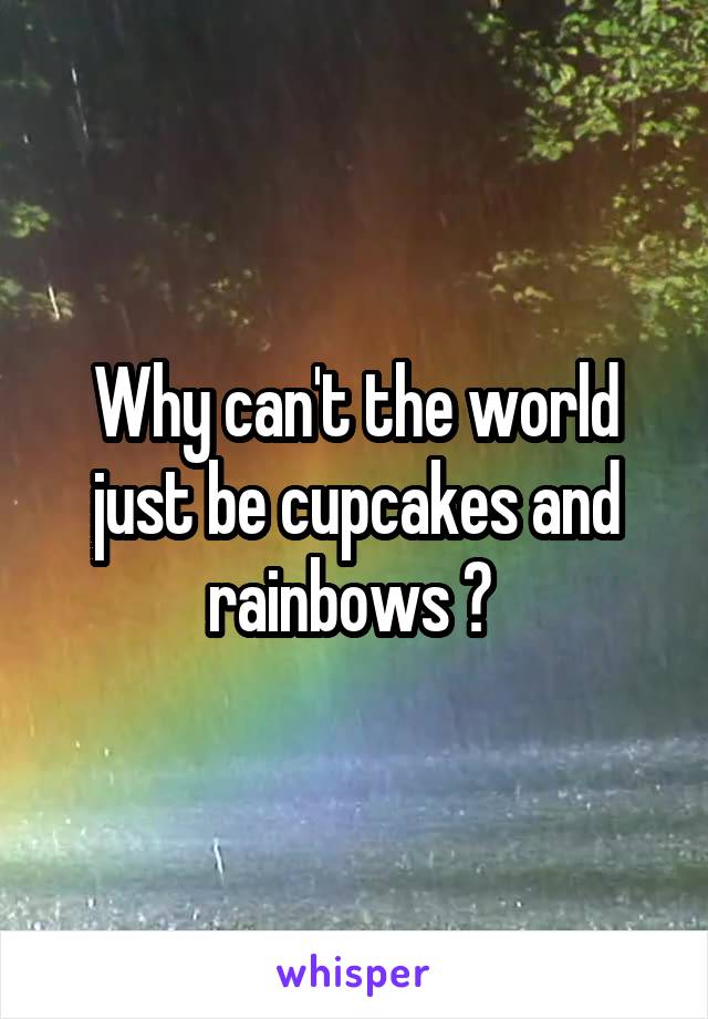 Why can't the world just be cupcakes and rainbows ? 