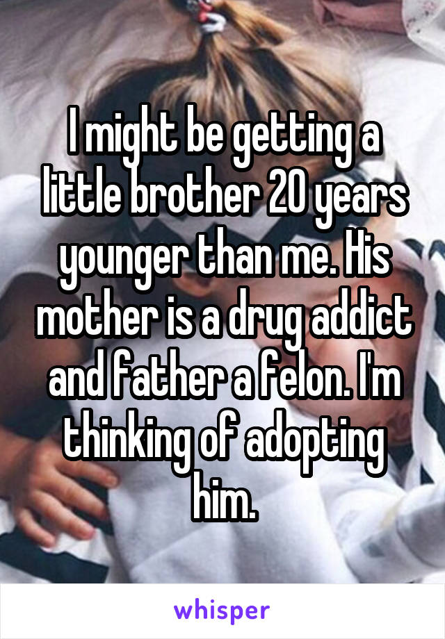 I might be getting a little brother 20 years younger than me. His mother is a drug addict and father a felon. I'm thinking of adopting him.