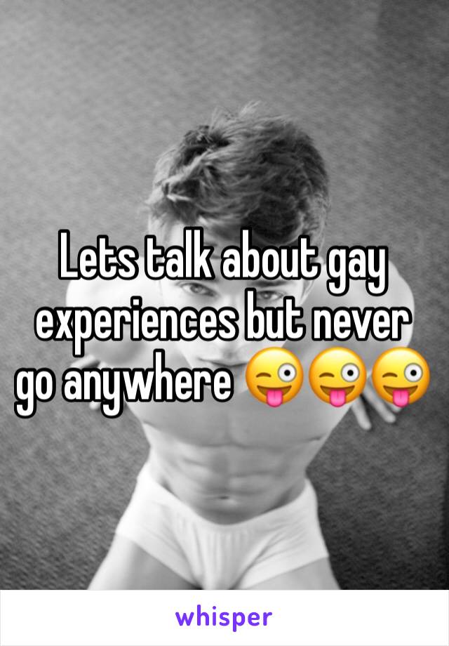 Lets talk about gay experiences but never go anywhere 😜😜😜
