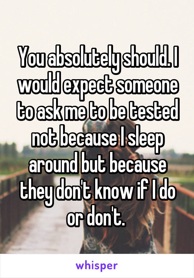 You absolutely should. I would expect someone to ask me to be tested not because I sleep around but because they don't know if I do or don't. 