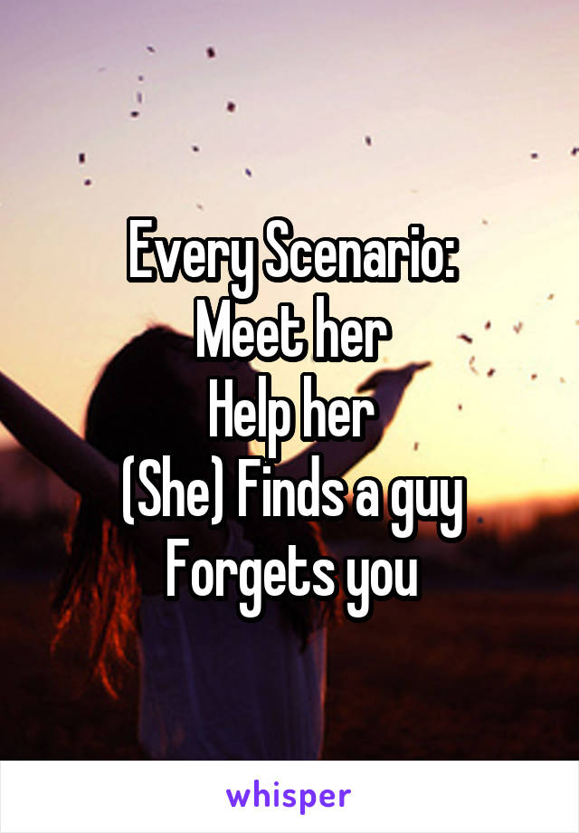 Every Scenario:
Meet her
Help her
(She) Finds a guy
Forgets you