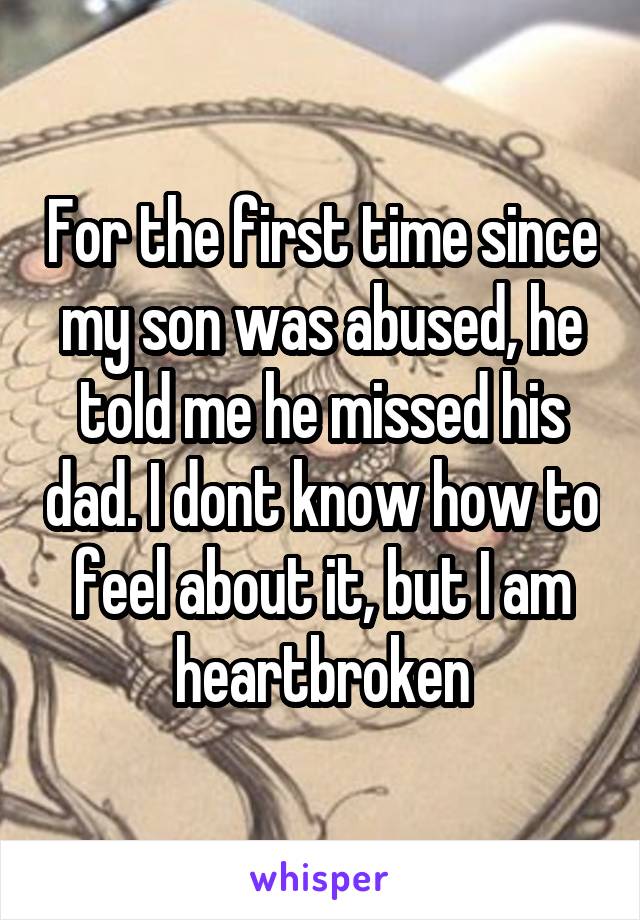 For the first time since my son was abused, he told me he missed his dad. I dont know how to feel about it, but I am heartbroken