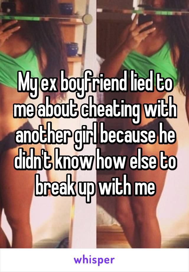 My ex boyfriend lied to me about cheating with another girl because he didn't know how else to break up with me