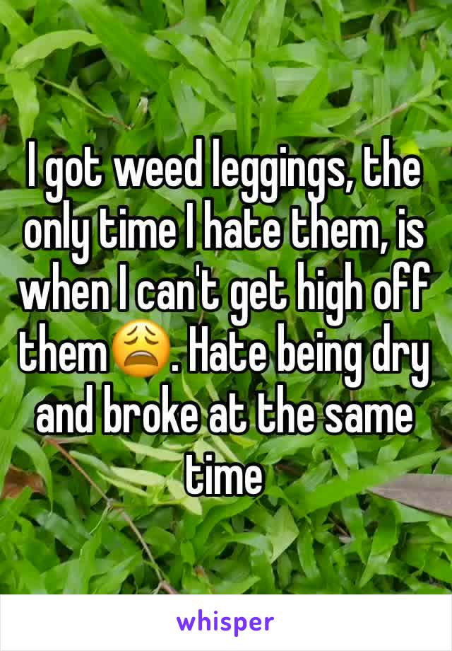 I got weed leggings, the only time I hate them, is when I can't get high off them😩. Hate being dry and broke at the same time