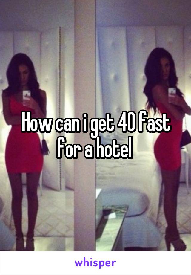 How can i get 40 fast for a hotel 