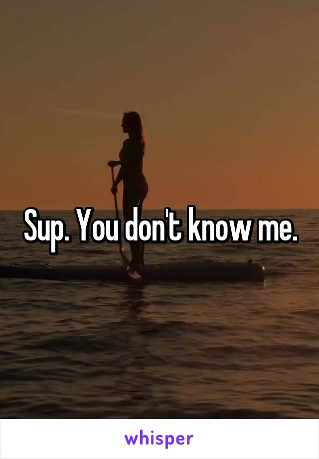 Sup. You don't know me.