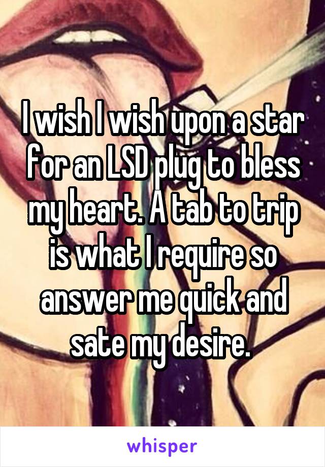 I wish I wish upon a star for an LSD plug to bless my heart. A tab to trip is what I require so answer me quick and sate my desire. 