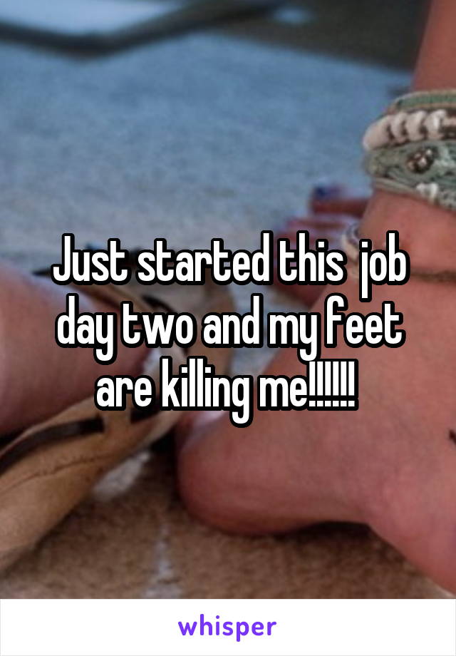Just started this  job day two and my feet are killing me!!!!!! 
