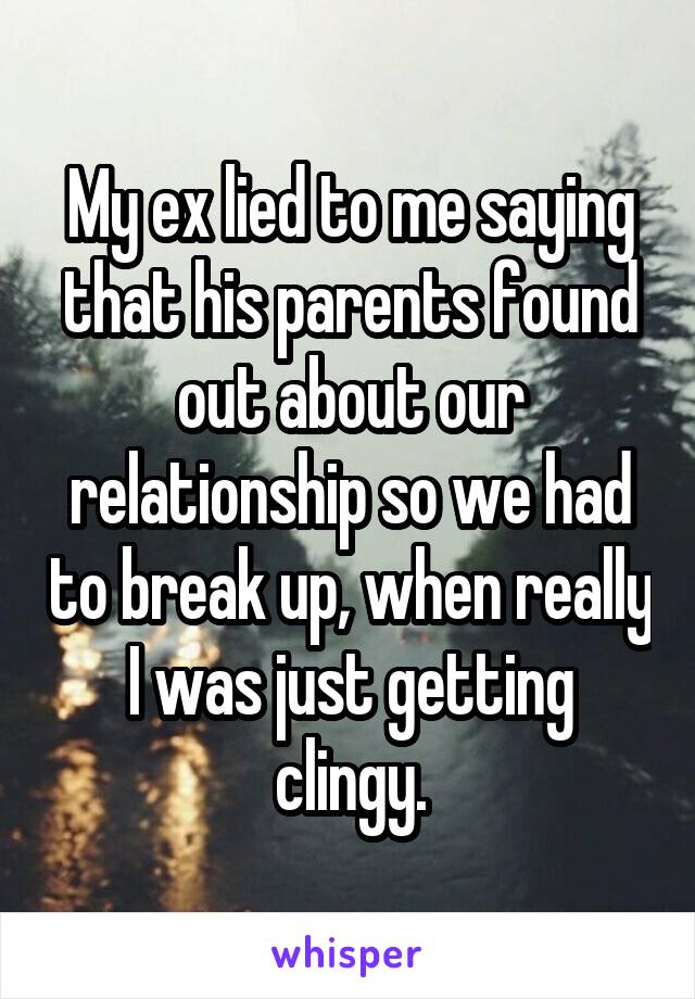 My ex lied to me saying that his parents found out about our relationship so we had to break up, when really I was just getting clingy.