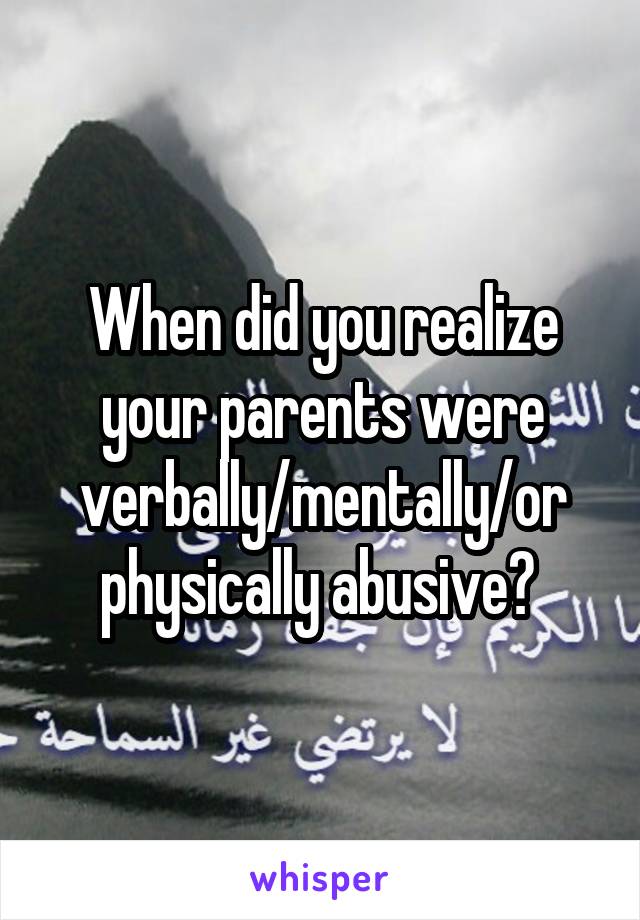When did you realize your parents were verbally/mentally/or physically abusive? 