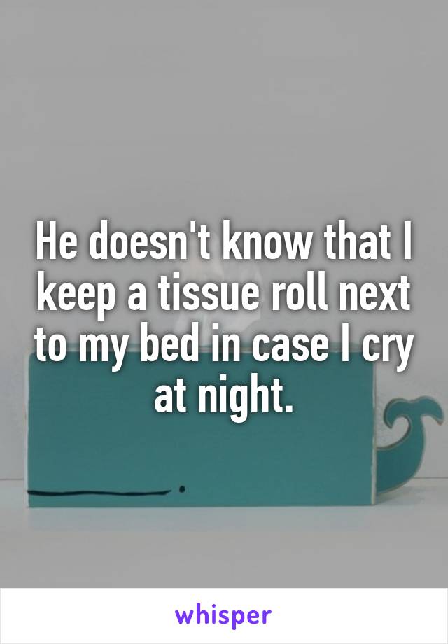 He doesn't know that I keep a tissue roll next to my bed in case I cry at night.