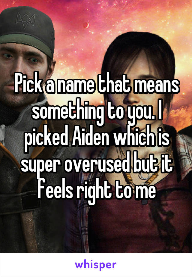 Pick a name that means something to you. I picked Aiden which is super overused but it feels right to me