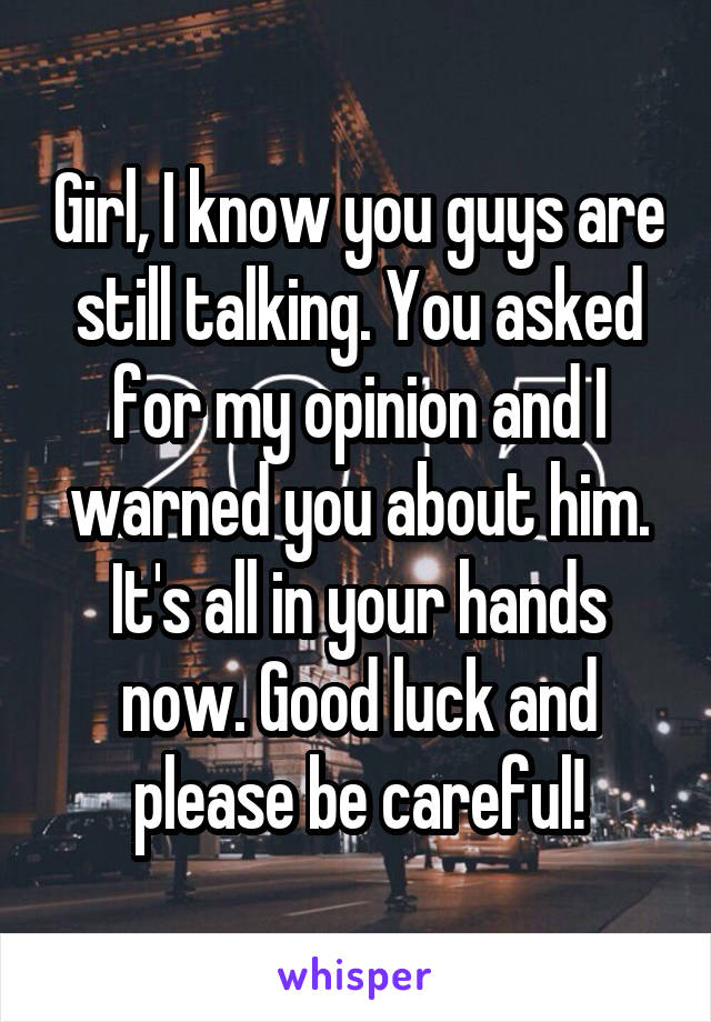Girl, I know you guys are still talking. You asked for my opinion and I warned you about him. It's all in your hands now. Good luck and please be careful!