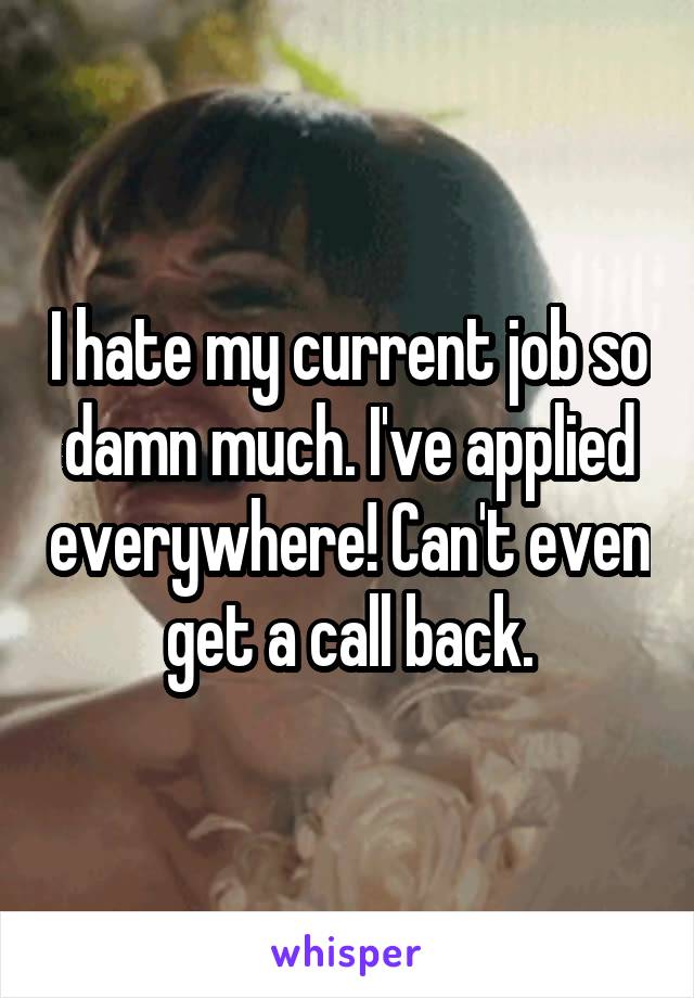 I hate my current job so damn much. I've applied everywhere! Can't even get a call back.