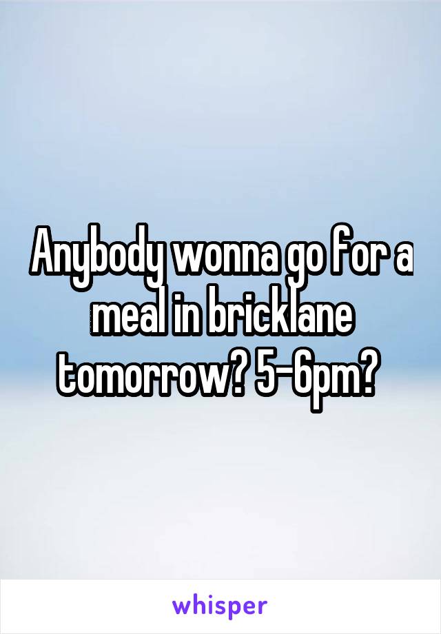 Anybody wonna go for a meal in bricklane tomorrow? 5-6pm? 