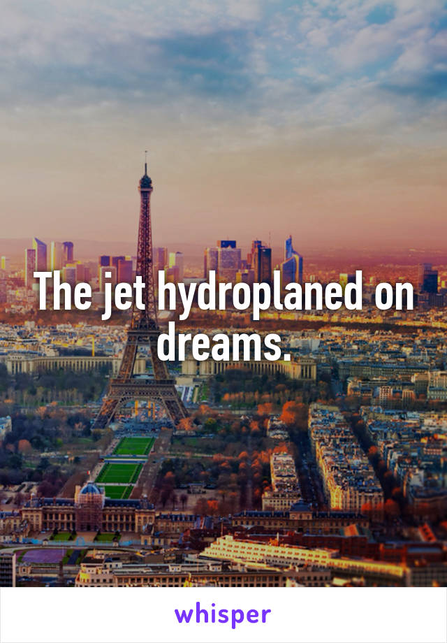 The jet hydroplaned on dreams.